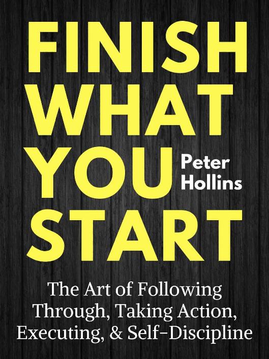 Finish What You Start: The Art of Following Through, Taking Action, Executing, & Self-Discipline